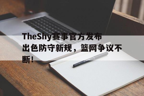 包含TheShy赛事官方发布出色防守新规，篮网争议不断！的词条